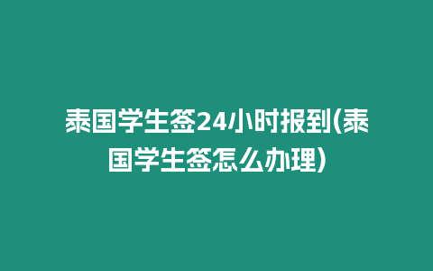 泰國學生簽24小時報到(泰國學生簽怎么辦理)