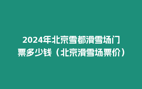 2024年北京雪都滑雪場門票多少錢（北京滑雪場票價）