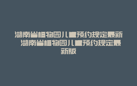 湖南省植物園兒童預(yù)約規(guī)定最新 湖南省植物園兒童預(yù)約規(guī)定最新版