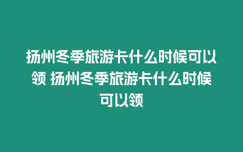 揚州冬季旅游卡什么時候可以領 揚州冬季旅游卡什么時候可以領