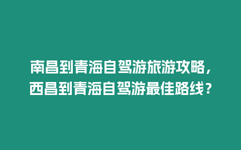 南昌到青海自駕游旅游攻略，西昌到青海自駕游最佳路線？