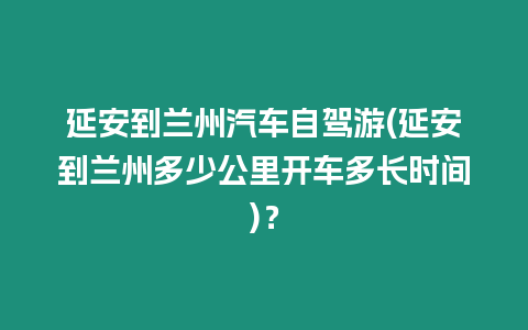 延安到蘭州汽車自駕游(延安到蘭州多少公里開車多長時間)？