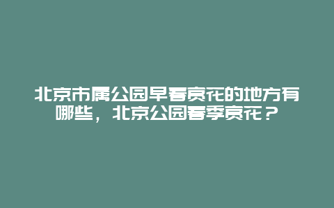 北京市屬公園早春賞花的地方有哪些，北京公園春季賞花？