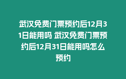 武漢免費門票預約后12月31日能用嗎 武漢免費門票預約后12月31日能用嗎怎么預約