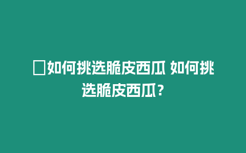 ?如何挑選脆皮西瓜 如何挑選脆皮西瓜？