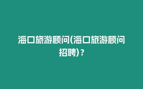 海口旅游顧問(海口旅游顧問招聘)？