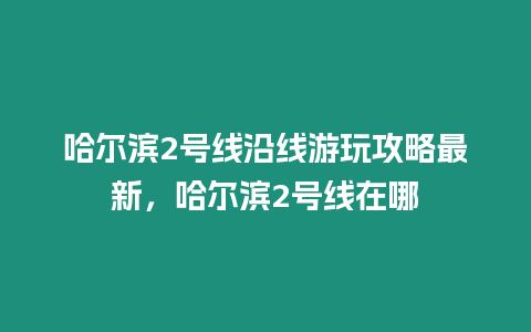 哈爾濱2號線沿線游玩攻略最新，哈爾濱2號線在哪