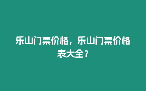 樂山門票價格，樂山門票價格表大全？