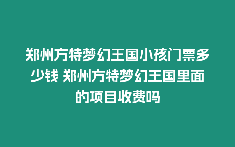 鄭州方特夢幻王國小孩門票多少錢 鄭州方特夢幻王國里面的項目收費嗎