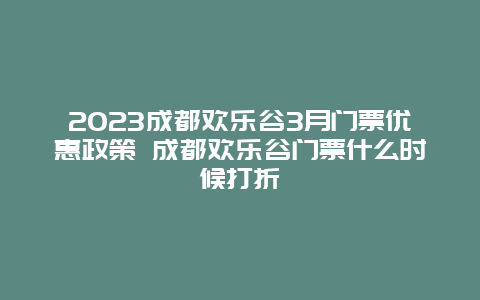 2024成都?xì)g樂谷3月門票優(yōu)惠政策 成都?xì)g樂谷門票什么時(shí)候打折