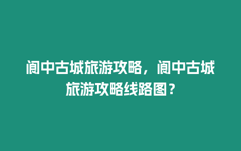 閬中古城旅游攻略，閬中古城旅游攻略線路圖？