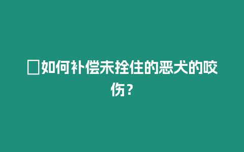 ?如何補(bǔ)償未拴住的惡犬的咬傷？