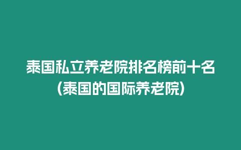 泰國私立養老院排名榜前十名(泰國的國際養老院)