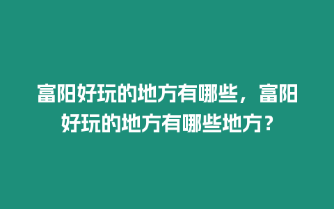 富陽好玩的地方有哪些，富陽好玩的地方有哪些地方？