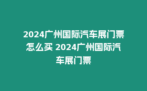 2024廣州國際汽車展門票怎么買 2024廣州國際汽車展門票