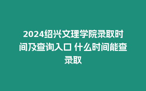 2024紹興文理學(xué)院錄取時間及查詢?nèi)肟?什么時間能查錄取