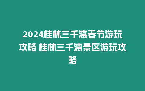 2024桂林三千漓春節游玩攻略 桂林三千漓景區游玩攻略