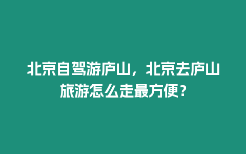 北京自駕游廬山，北京去廬山旅游怎么走最方便？