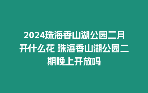 2024珠海香山湖公園二月開什么花 珠海香山湖公園二期晚上開放嗎