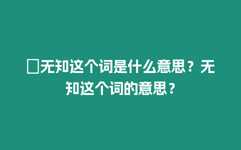 ?無知這個詞是什么意思？無知這個詞的意思？