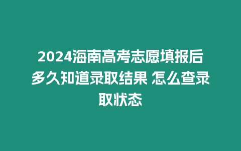 2024海南高考志愿填報后多久知道錄取結果 怎么查錄取狀態