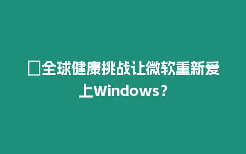 ?全球健康挑戰讓微軟重新愛上Windows？