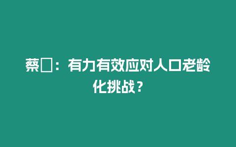 蔡昉：有力有效應(yīng)對(duì)人口老齡化挑戰(zhàn)？