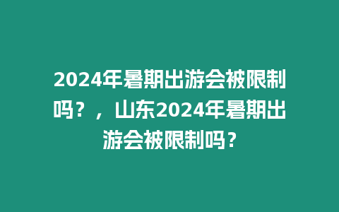 2024年暑期出游會被限制嗎？，山東2024年暑期出游會被限制嗎？