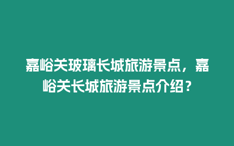 嘉峪關玻璃長城旅游景點，嘉峪關長城旅游景點介紹？