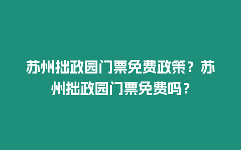 蘇州拙政園門票免費政策？蘇州拙政園門票免費嗎？