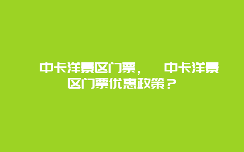 湟中卡洋景區(qū)門(mén)票，湟中卡洋景區(qū)門(mén)票優(yōu)惠政策？