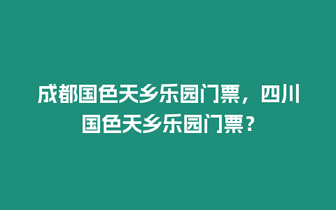 成都國色天鄉樂園門票，四川國色天鄉樂園門票？