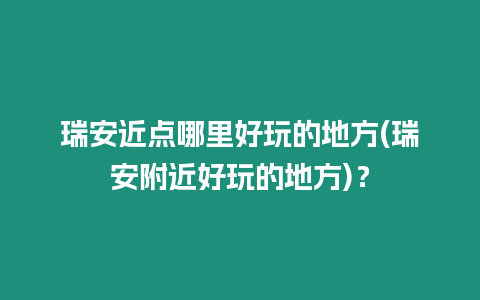 瑞安近點哪里好玩的地方(瑞安附近好玩的地方)？