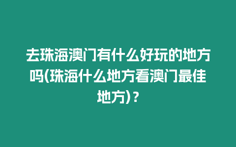 去珠海澳門有什么好玩的地方嗎(珠海什么地方看澳門最佳地方)？