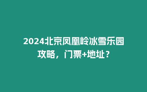 2024北京鳳凰嶺冰雪樂園攻略，門票+地址？