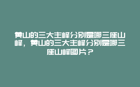 黃山的三大主峰分別是哪三座山峰，黃山的三大主峰分別是哪三座山峰圖片？