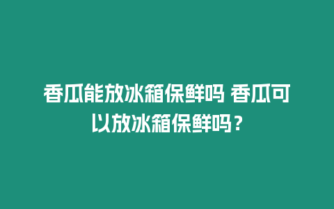 香瓜能放冰箱保鮮嗎 香瓜可以放冰箱保鮮嗎？