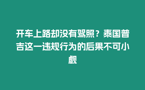 開車上路卻沒有駕照？泰國普吉這一違規行為的后果不可小覷