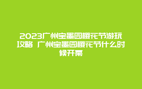 2024廣州寶墨園櫻花節游玩攻略 廣州寶墨園櫻花節什么時候開幕