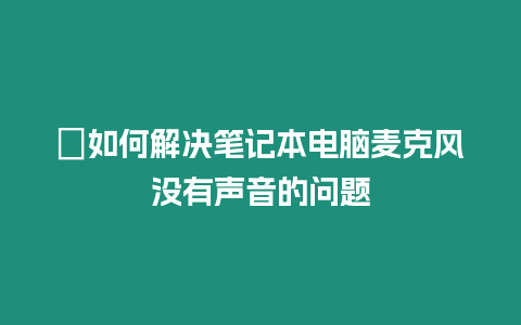 ?如何解決筆記本電腦麥克風沒有聲音的問題