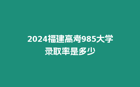 2024福建高考985大學錄取率是多少