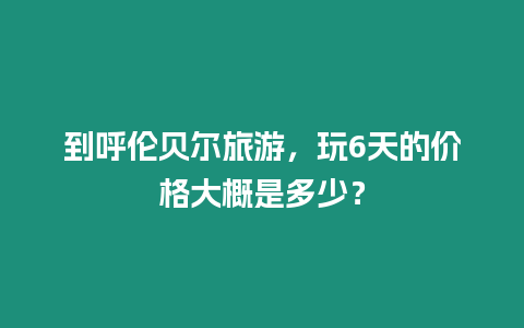 到呼倫貝爾旅游，玩6天的價格大概是多少？