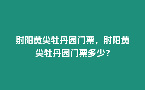 射陽黃尖牡丹園門票，射陽黃尖牡丹園門票多少？