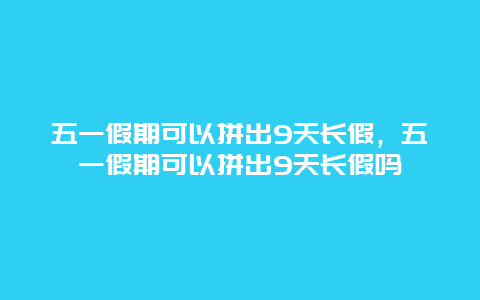 五一假期可以拼出9天長假，五一假期可以拼出9天長假嗎