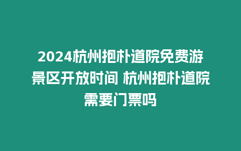 2024杭州抱樸道院免費游景區開放時間 杭州抱樸道院需要門票嗎