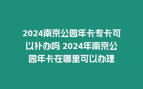 2024南京公園年卡專卡可以補辦嗎 2024年南京公園年卡在哪里可以辦理