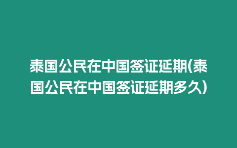 泰國公民在中國簽證延期(泰國公民在中國簽證延期多久)