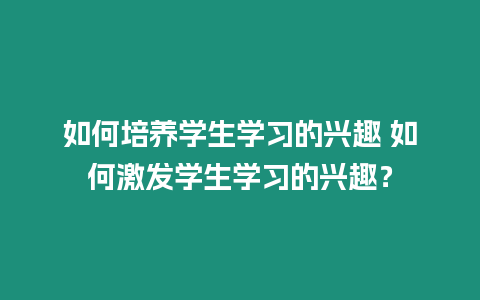 如何培養學生學習的興趣 如何激發學生學習的興趣？