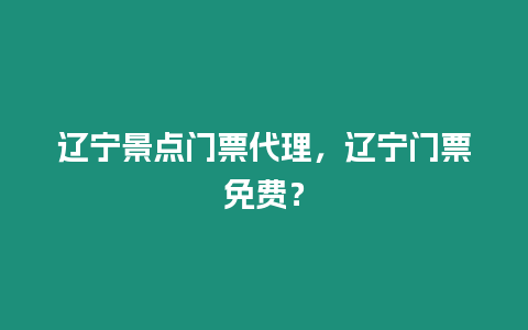 遼寧景點門票代理，遼寧門票免費？