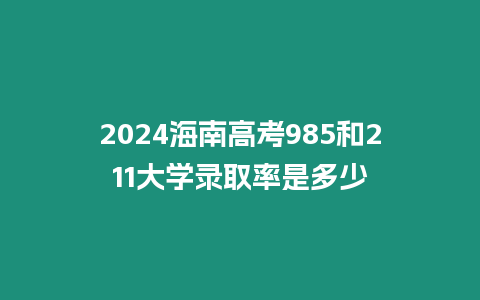 2024海南高考985和211大學錄取率是多少